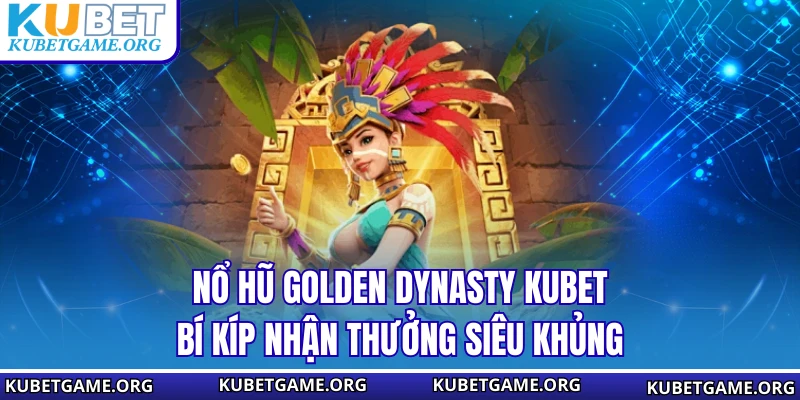 Nổ Hũ Golden Dynasty KUBET - Bí Kíp Nhận Thưởng Siêu Khủng